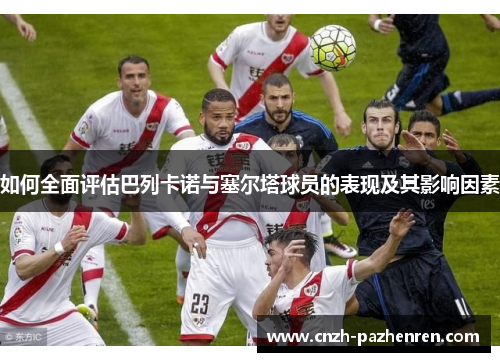 如何全面评估巴列卡诺与塞尔塔球员的表现及其影响因素 如何全面评估巴列卡诺与塞尔塔球员的表现及其影响因素