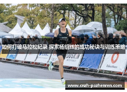 如何打破马拉松纪录 探索杨绍辉的成功秘诀与训练策略 如何打破马拉松纪录 探索杨绍辉的成功秘诀与训练策略