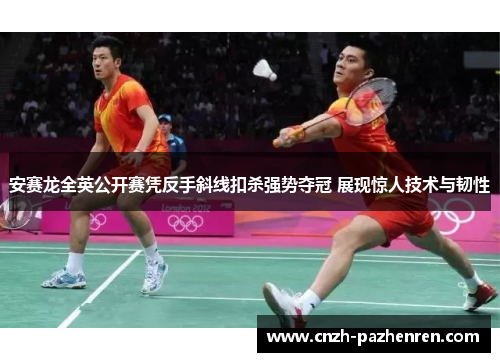 安赛龙全英公开赛凭反手斜线扣杀强势夺冠 展现惊人技术与韧性
