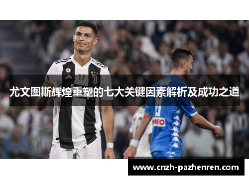 尤文图斯辉煌重塑的七大关键因素解析及成功之道 尤文图斯辉煌重塑的七大关键因素解析及成功之道