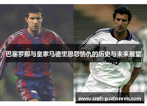巴塞罗那与皇家马德里恩怨情仇的历史与未来展望 巴塞罗那与皇家马德里恩怨情仇的历史与未来展望