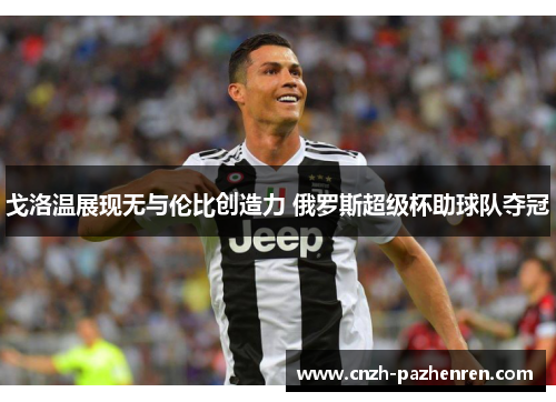 戈洛温展现无与伦比创造力 俄罗斯超级杯助球队夺冠