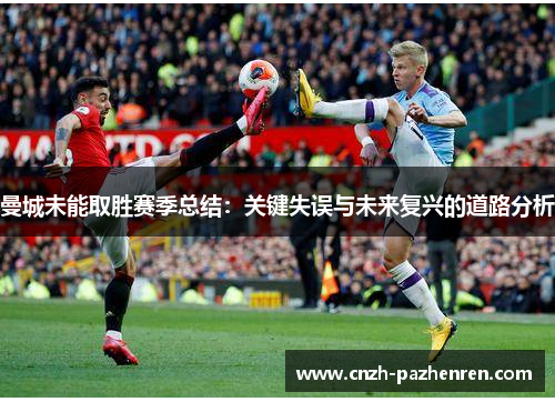 曼城未能取胜赛季总结：关键失误与未来复兴的道路分析