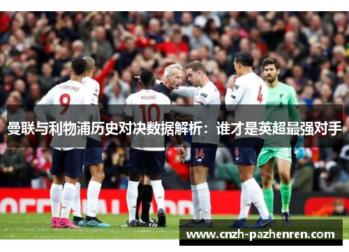 曼联与利物浦历史对决数据解析:谁才是英超最强对手 曼联与利物浦历史对决数据解析:谁才是英超最强对手