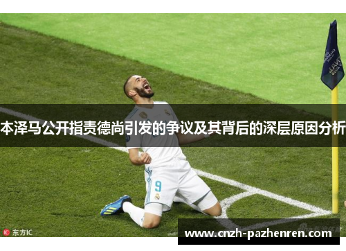 本泽马公开指责德尚引发的争议及其背后的深层原因分析 本泽马公开指责德尚引发的争议及其背后的深层原因分析
