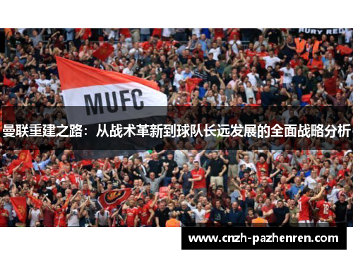 曼联重建之路:从战术革新到球队长远发展的全面战略分析 曼联重建之路:从战术革新到球队长远发展的全面战略分析