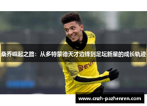 桑乔崛起之路:从多特蒙德天才边锋到足坛新星的成长轨迹 桑乔崛起之路:从多特蒙德天才边锋到足坛新星的成长轨迹