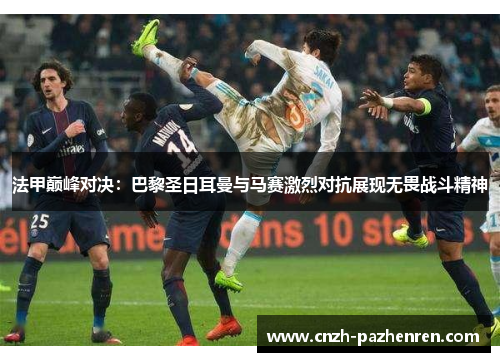 法甲巅峰对决:巴黎圣日耳曼与马赛激烈对抗展现无畏战斗精神 法甲巅峰对决:巴黎圣日耳曼与马赛激烈对抗展现无畏战斗精神