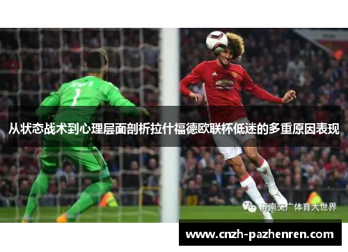 从状态战术到心理层面剖析拉什福德欧联杯低迷的多重原因表现