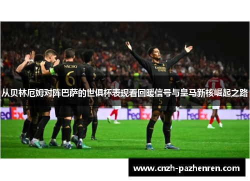 从贝林厄姆对阵巴萨的世俱杯表现看回暖信号与皇马新核崛起之路 从贝林厄姆对阵巴萨的世俱杯表现看回暖信号与皇马新核崛起之路