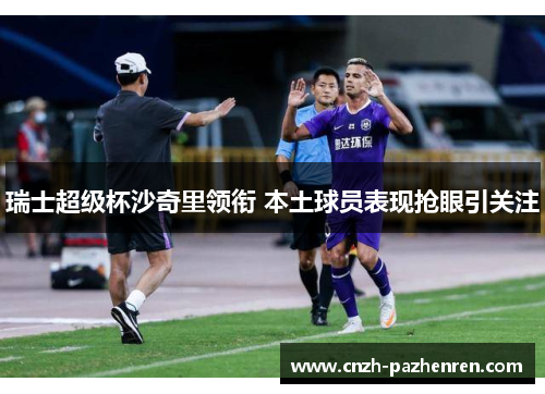 瑞士超级杯沙奇里领衔 本土球员表现抢眼引关注