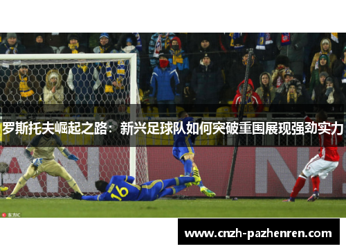 罗斯托夫崛起之路:新兴足球队如何突破重围展现强劲实力 罗斯托夫崛起之路:新兴足球队如何突破重围展现强劲实力
