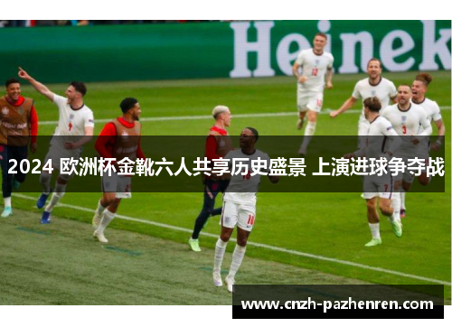 2024 欧洲杯金靴六人共享历史盛景 上演进球争夺战