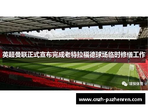 英超曼联正式宣布完成老特拉福德球场临时修缮工作