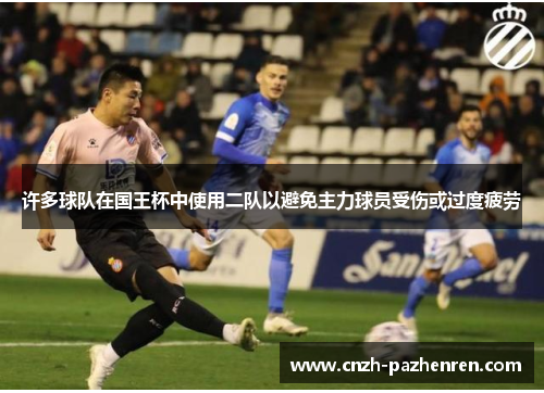 许多球队在国王杯中使用二队以避免主力球员受伤或过度疲劳 许多球队在国王杯中使用二队以避免主力球员受伤或过度疲劳