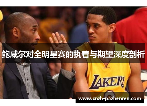 鲍威尔对全明星赛的执着与期望深度剖析