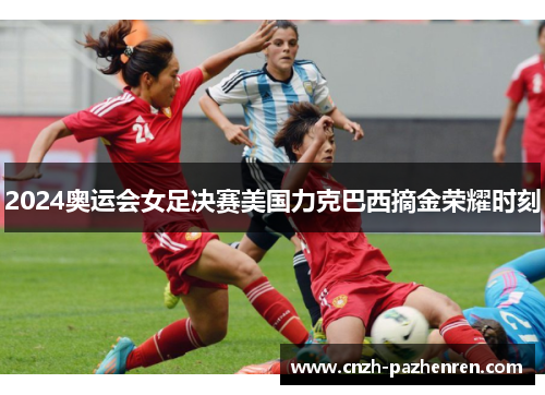 2024奥运会女足决赛美国力克巴西摘金荣耀时刻
