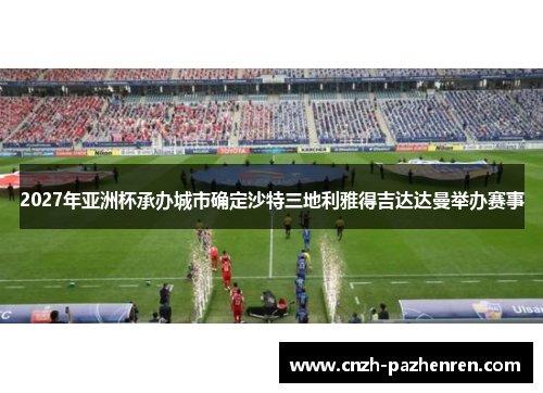 2027年亚洲杯承办城市确定沙特三地利雅得吉达达曼举办赛事