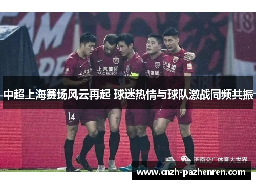 中超上海赛场风云再起 球迷热情与球队激战同频共振 中超上海赛场风云再起 球迷热情与球队激战同频共振