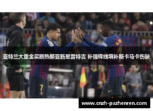 亚特兰大重金买断热那亚新星雷特吉 补强锋线填补斯卡马卡伤缺