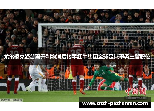 尤尔根克洛普离开利物浦后接手红牛集团全球足球事务主管职位