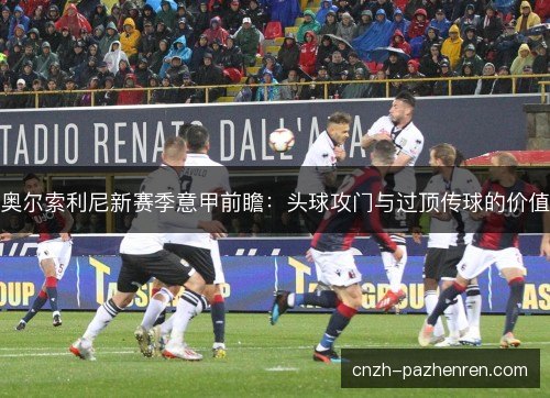 奥尔索利尼新赛季意甲前瞻：头球攻门与过顶传球的价值